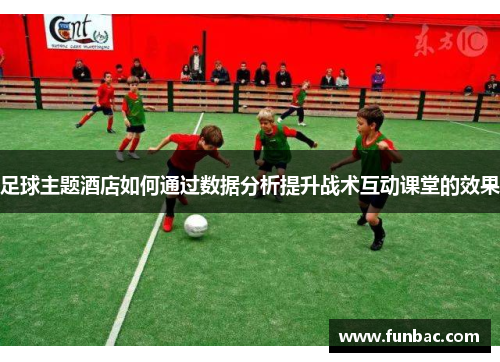 足球主题酒店如何通过数据分析提升战术互动课堂的效果